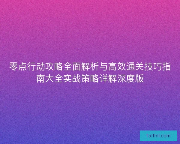 零点行动攻略全面解析与高效通关技巧指南大全实战策略详解深度版