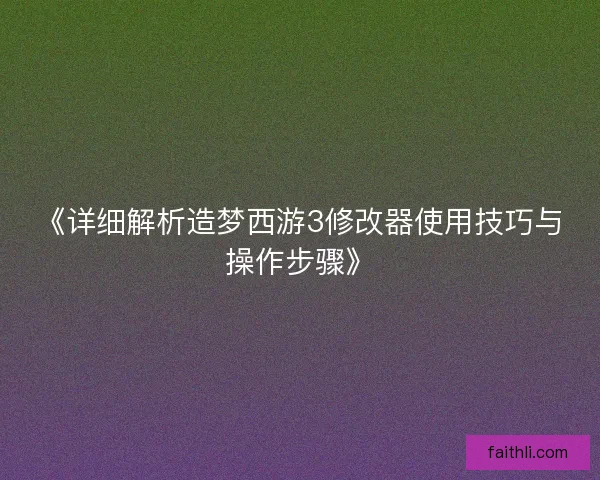 《详细解析造梦西游3修改器使用技巧与操作步骤》