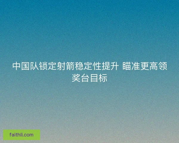 中国队锁定射箭稳定性提升 瞄准更高领奖台目标