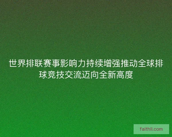 世界排联赛事影响力持续增强推动全球排球竞技交流迈向全新高度