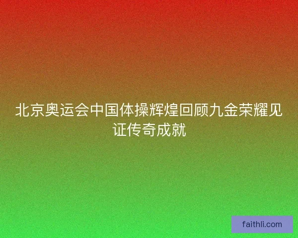 北京奥运会中国体操辉煌回顾九金荣耀见证传奇成就