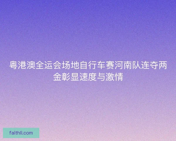 粤港澳全运会场地自行车赛河南队连夺两金彰显速度与激情