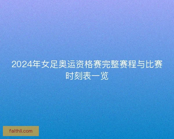 2024年女足奥运资格赛完整赛程与比赛时刻表一览