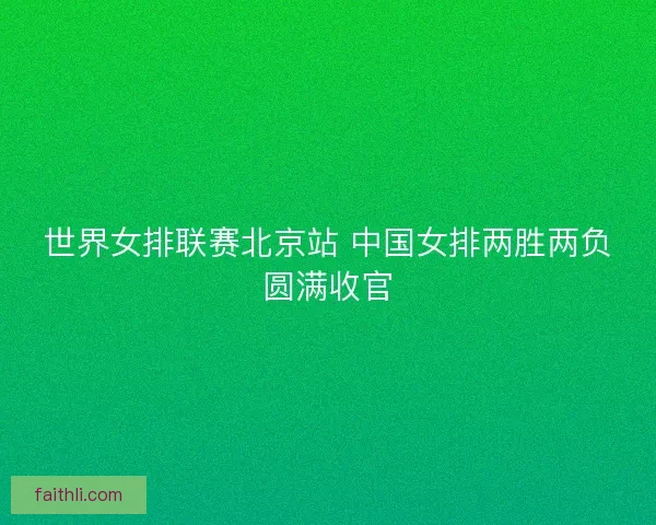 世界女排联赛北京站 中国女排两胜两负圆满收官