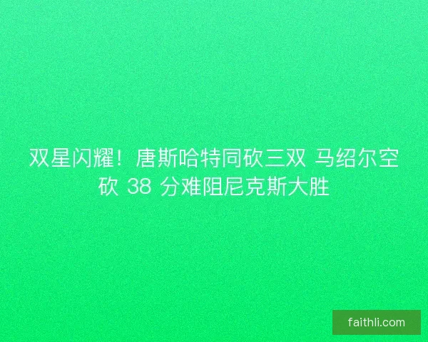 双星闪耀！唐斯哈特同砍三双 马绍尔空砍 38 分难阻尼克斯大胜